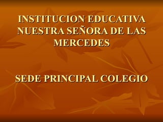 INSTITUCION EDUCATIVA NUESTRA SEÑORA DE LAS MERCEDES   SEDE PRINCIPAL COLEGIO 