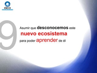 9 Asumir que  desconocemos  este nuevo ecosistema  para poder  aprender  de él 