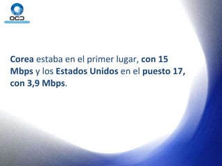 Corea  estaba en el primer lugar,  con 15 Mbps  y los  Estados Unidos  en el  puesto 17, con 3,9 Mbps .  