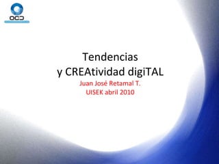 Tendencias y CREAtividad digiTAL Juan José Retamal T. UISEK abril 2010 