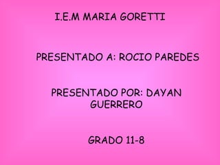 I.E.M MARIA GORETTI PRESENTADO A: ROCIO PAREDES PRESENTADO POR: DAYAN GUERRERO GRADO 11-8 
