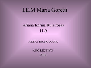 I.E.M Maria Goretti Ariana Karina Ruiz rosas 11-9 AREA: TECNOLOGIA AÑO LECTIVO  2010 