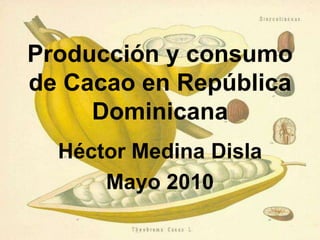 Producción y consumo
de Cacao en República
     Dominicana
  Héctor Medina Disla
      Mayo 2010
 