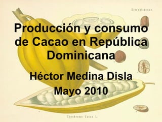 Producción y consumo de Cacao en República Dominicana Héctor Medina Disla Mayo 2010 