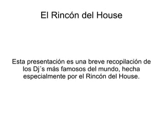 El Rincón del House Esta presentación es una breve recopilación de los Dj´s más famosos del mundo, hecha especialmente por el Rincón del House. 