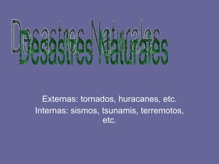 Externas: tornados, huracanes, etc. Internas: sismos, tsunamis, terremotos, etc. Desastres Naturales 