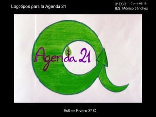 3º ESO IES. Mónico SánchezCurso 09/10Logotipos para la Agenda 21Esther Rivero 3º C