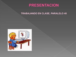 PRESENTACIONTRABAJANDO EN CLASE, PARALELO 40 