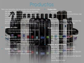 Fiel a los tamaños de los productos profesionales de peluquería, TRESemmé ofrece envases de gran formato para sus novedosas fórmulas, siempre a precios competitivos. Su catálogo se compone de champús, acondicionadores, mascarillas, lacas, espumas y de un protector del calor único en este mercado.  CARTERA DE PRODUCTOS: Gama de color: Acondicionador revitalizante del color Champú revitalizante del color Hidratación: Acondicionador de hidratación intensa Champú de hidratación intensa Mascarilla de hidratación intensa Cuidado clásico: Acondicionador revitalizante Champú de cuidado clásico Protección: Mascarilla reestructurante Pulverizador protector instantáneo del color Liso: Acabado sedoso acondicionador liso Acabado sedoso champú liso   Rizos: Acondicionador rizos perfectos Champú rizos perfectos Crema para peinar rizos perfectos Mascarilla rizos perfectos Espuma rizos perfectos Estilismo de peluquería: Espuma acabo de peluquería Espuma fijación rizos naturales Laca acabado de peluquería fijación extrafuerte Laca acabado de peluquería fijación fuerte Laca fijación total 
