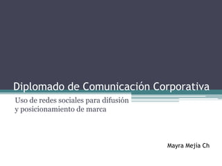 Diplomado de Comunicación Corporativa
Uso de redes sociales para difusión
y posicionamiento de marca



                                      Mayra Mejía Ch
 