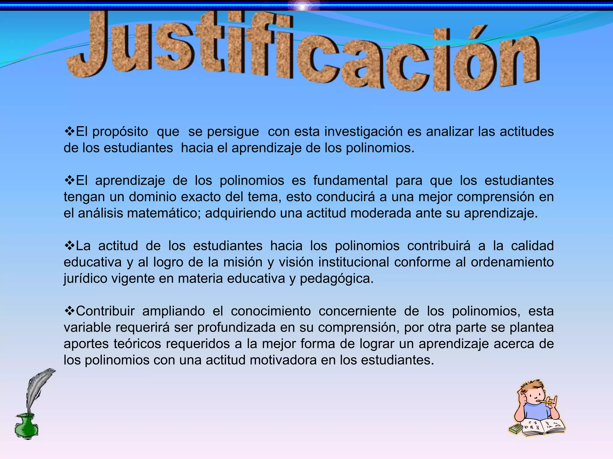 JustificaciónEl propósito  que  se persigue  con esta investigación es analizar las actitudes de los estudiantes  hacia el aprendizaje de los polinomios.