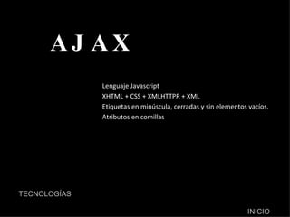 AJAX Lenguaje Javascript XHTML + CSS + XMLHTTPR + XML Etiquetas en minúscula, cerradas y sin elementos vacíos. Atributos en comillas  TECNOLOGÍAS INICIO 