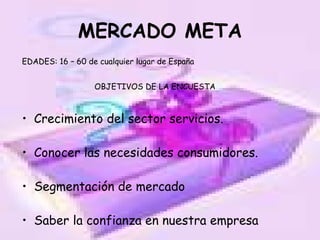 MERCADO META Crecimiento del sector servicios. Conocer las necesidades consumidores. Segmentación de mercado Saber la confianza en nuestra empresa EDADES: 16 – 60 de cualquier lugar de España OBJETIVOS DE LA ENCUESTA 