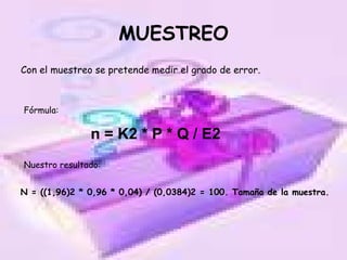 MUESTREO Con el muestreo se pretende medir el grado de error. n = K2 * P * Q / E2 Fórmula: Nuestro resultado: N = ((1,96)2 * 0,96 * 0,04) / (0,0384)2 =  100 . Tamaño de la muestra. 