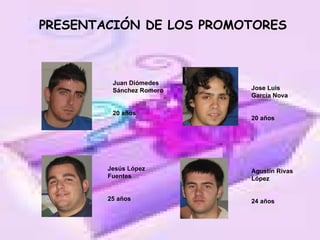 PRESENTACIÓN DE LOS PROMOTORES Juan Diómedes Sánchez Romero 20 años Jesús López Fuentes 25 años Jose Luis García Nova  20 años Agustín Rivas López 24 años 