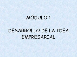 MÓDULO 1 DESARROLLO DE LA IDEA EMPRESARIAL 
