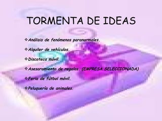 TORMENTA DE IDEAS Análisis de fenómenos paranormales. Alquiler de vehículos. Discoteca móvil. Asesoramiento de regalos. (EMPRESA SELECCIONADA) Feria de fútbol móvil. Peluquería de animales.   