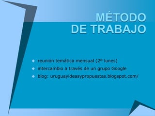  reunión temática mensual (2º lunes)

 intercambio a través de un grupo Google

 blog: uruguayideasypropuestas.blogspot.com/
 