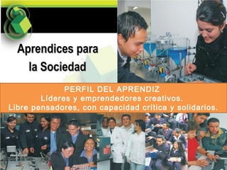 PERFIL DEL APRENDIZ  Líderes y emprendedores creativos.  Libre pensadores, con capacidad crítica y solidarios. Aprendices para la Sociedad 