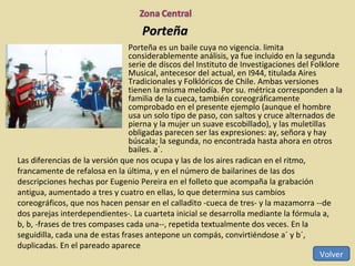Porteña Porteña es un baile cuya no vigencia. limita considerablemente análisis, ya fue incluido en la segunda serie de discos del Instituto de Investigaciones del Folklore Musical, antecesor del actual, en I944, titulada Aires Tradicionales y Folklóricos de Chile. Ambas versiones tienen la misma melodía. Por su. métrica corresponden a la familia de la cueca, también coreográficamente comprobado en el presente ejemplo (aunque el hombre usa un solo tipo de paso, con saltos y cruce alternados de pierna y la mujer un suave escobillado), y las muletillas obligadas parecen ser las expresiones: ay, señora y hay búscala; la segunda, no encontrada hasta ahora en otros bailes. a´.  Volver Las diferencias de la versión que nos ocupa y las de los aires radican en el ritmo, francamente de refalosa en la última, y en el número de bailarines de Ias dos descripciones hechas por Eugenio Pereira en el folleto que acompaña la grabación antigua, aumentado a tres y cuatro en ellas, lo que determina sus cambios coreográficos, que nos hacen pensar en el calladito -cueca de tres- y la mazamorra --de dos parejas interdependientes-. La cuarteta inicial se desarrolla mediante la fórmula a, b, b, -frases de tres compases cada una--, repetida textualmente dos veces. En la seguidilla, cada una de estas frases antepone un compás, convirtiéndose a´ y b´, duplicadas. En el pareado aparece 