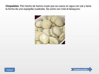 Chapaleles : Pan hecho de harina cruda que se cuece en agua con sal y tiene la forma de una sopaipilla cuadrada. Se come con miel al desayuno. Continuación… Volver 