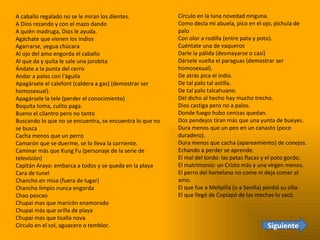 A caballo regalado no se le miran los dientes. A Dios rezando y con el mazo dando A quién madruga, Dios le ayuda. Agáchate que vienen los indios Agarrarse, yegua chúcara Al ojo del amo engorda el caballo Al que da y quita le sale una jorobita Ándate a la punta del cerro Andar a palos con l'águila Apagársele el calefont (caldera a gas) (demostrar ser homosexual). Apagársele la tele (perder el conocimiento) Boquita toma, culito paga. Bueno el cilantro pero no tanto  Buscando lo que no se encuentra, se encuentra lo que no se busca Cacha menos que un perro Camarón que se duerme, se lo lleva la corriente. Caminar más que Kung Fu (personaje de la serie de televisión)  Capitán Araya: embarca a todos y se queda en la playa Cara de tunel Chancho en misa (fuera de lugar)  Chancho limpio nunca engorda  Chao pescao  Chupai mas que maricón enamorado  Chupai más que orilla de playa  Chupai mas que toalla nova  Círculo en el sol, aguacero o temblor. Círculo en la luna novedad ninguna.  Como decía mi abuela, pico en el ojo, pichula de palo  Con olor a rodilla (entre pata y poto).  Cuéntate una de vaqueros  Darle la pálida (desmayarse o casi)  Dársele vuelta el paraguas (demostrar ser homosexual).  De atrás pica el indio.  De tal palo tal astilla.  De tal palo talcahuano.  Del dicho al hecho hay mucho trecho.  Dios castiga pero no a palos. Donde fuego hubo cenizas quedan.  Dos pendejos tiran más que una yunta de bueyes.  Dura menos que un peo en un canasto (poco duradero).  Dura menos que cacha (apareamiento) de conejos.  Echando a perder se aprende.  El mal del tordo: las patas flacas y el poto gordo.  El matrimonio: un Cristo más y una virgen menos.  El perro del hortelano no come ni deja comer al amo.  El que fue a Melipilla (o a Sevilla) perdió su silla.  El que llegó de Copiapó de las mechas lo sacó. Siguiente 