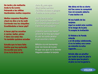De tarde y de mañanita Anda la tía Loreto Peinando a las niñitas Haciéndoles moños coquetos Moños coquetos flequillos ¿Qué me dice e la tía Judit Corriendo tras los chiquillos  Enseñándoles a hacer pipí? A hacer pipí les enseñan A cantar, bailar, pintar Y claro con estas tías Yo también quisiera estudiar Estudia que te hace falta Naitita que hay apriendío No escribí una carta  Si no te la dicta tu tío Puro té, pura agua Eray rebien apretao Te hician el mano e guagua Y naita se te ha quitao Usté tiene la razón Aquí lo arreglamos mhijita Yo la invito con el corazón  A bailare una cuequita ¿A bailar cueca me invita? ¡Claro! Si no hay que pagar Si usté no suelta platita  ni pa sacarme a bailar Mhijita rica mi tormento Usté me tiene de la jeta Pa que vea que no le miento Hágame zumbar la tarjeta Me dicta mi tío es cierto Así fue como te conquisté Con mi corazón abierto Y una tacita e té Ni me hablís de las tarjetas Aquí se acabó esta custión Si te tengo de la jeta Te acepto la invitación Si Viniste a la Fonda mierda  y el 18 anday celebrando,  si no te bailay una cueca  yo mismito te echo cagando..........  Brindo dijo un picaflor  por todo lo que he pica'o  de tanto que he pica'o  el pico se me ha gasta'o.  VOLVER 