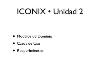 ICONIX • Unidad 2

• Modelos de Dominio
• Casos de Uso
• Requerimientos
 