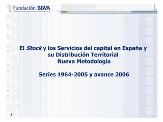 El Stock y los Servicios del capital en España y
               su Distribución Territorial
                   Nueva Metodología

           Series 1964-2005 y avance 2006




1
 