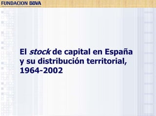 El stock de capital en España
y su distribución territorial,
1964-2002
 