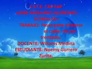 I.S.T.E. CAP FAP «JOSE ABELARDO QUIÑONES GONZALES»	TRABAJO: Pasos para elaborar 			el cable 	de par 	trenzado.DOCENTE: Wiliams MedinaESTUDIANTE: Noemy Gurrero Zurita. 