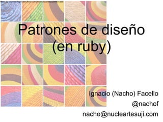 Photo by lucynieto http://www.flickr.com/photos/lucynieto/2299831355/
Patrones de diseño
(en ruby)
Ignacio (Nacho) Facello
@nachof
nacho@nucleartesuji.com
 
