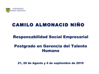 CAMILO ALMONACID NIÑO
Responsabilidad Social Empresarial
Postgrado en Gerencia del Talento
Humano
21, 28 de Agosto y 4 de septiembre de 2010
 