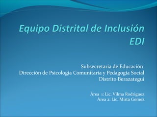 Subsecretaria de Educación
Dirección de Psicología Comunitaria y Pedagogía Social
Distrito Berazategui
Área 1: Lic. Vilma Rodriguez
Área 2: Lic. Mirta Gomez
 