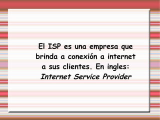 El ISP es una empresa que
brinda a conexión a internet
a sus clientes. En ingles:
Internet Service Provider
 