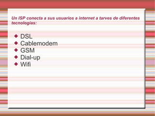 Un ISP conecta a sus usuarios a internet a tarves de diferentes
tecnologias:
 DSL
 Cablemodem
 GSM
 Dial-up
 Wifi
 