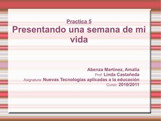 Practica 5
Presentando una semana de mi
vida
Abenza Martínez, Amalia
Prof: Linda Castañeda
Asignatura: Nuevas Tecnologías aplicadas a la educación
Curso: 2010/2011
 