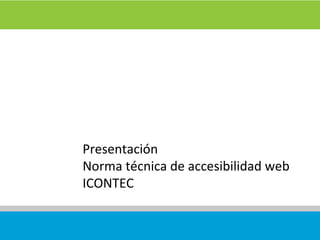 Presentación
Norma técnica de accesibilidad web
ICONTEC
 