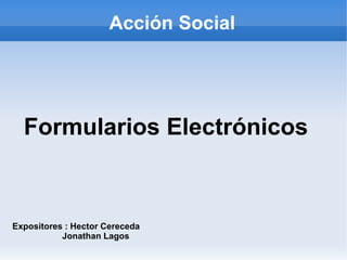 Acción Social
Formularios Electrónicos
Expositores : Hector Cereceda
Jonathan Lagos
 