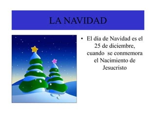 LA NAVIDAD
• El día de Navidad es el
25 de diciembre,
cuando se conmemora
el Nacimiento de
Jesucristo
 