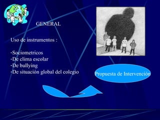 GENERAL Uso de instrumentos : Sociometricos De clima escolar De bullying De situación global del colegio Propuesta de Intervención 