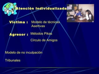 Atención Individualizada Victima :  Modelo de técnicas  Asertivas Agresor : Métodos Pikas Círculo de Amigos Modelo de no inculpación Tribunales 