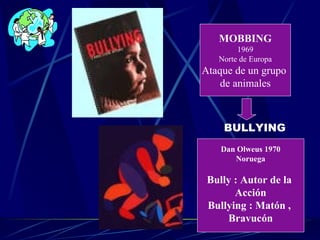 MOBBING 1969 Norte de Europa Ataque de un grupo  de animales Dan Olweus 1970 Noruega Bully : Autor de la  Acción Bullying : Matón ,  Bravucón BULLYING 