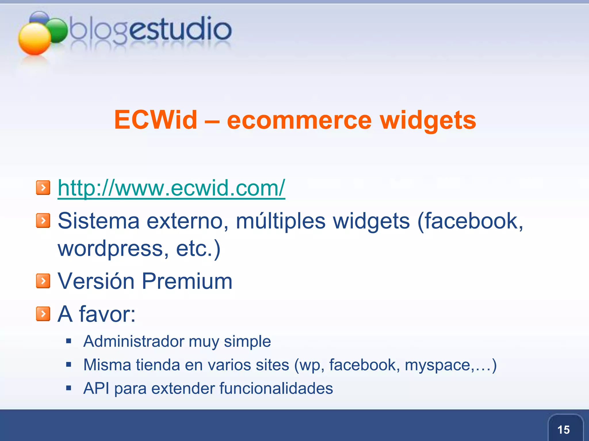 ECWid – ecommercewidgetshttp://www.ecwid.com/Sistema externo, múltiples widgets (facebook, wordpress, etc.)Versión PremiumA favor:Administrador muy simpleMisma tienda en varios sites (wp, facebook, myspace,…)API para extender funcionalidades15