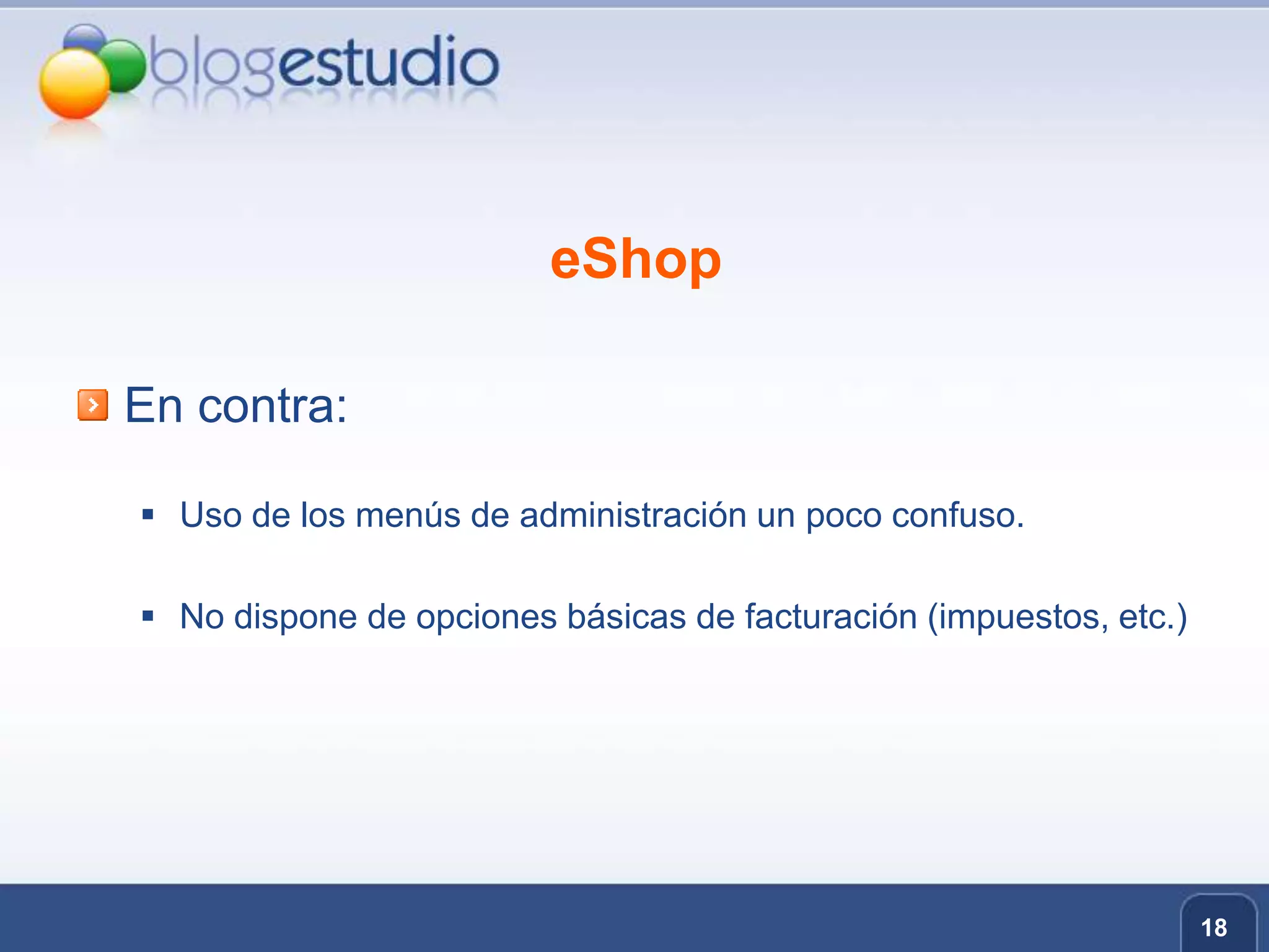 eShopEn contra:Uso de los menús de administración un poco confuso.No dispone de opciones básicas de facturación (impuestos, etc.)18