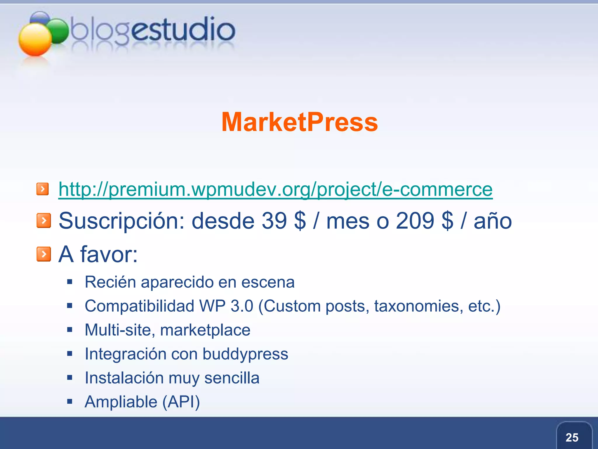 MarketPresshttp://premium.wpmudev.org/project/e-commerceSuscripción: desde 39 $ / mes o 209 $ / añoA favor:Recién aparecido en escenaCompatibilidad WP 3.0 (Customposts, taxonomies, etc.)Multi-site, marketplaceIntegración con buddypressInstalación muy sencillaAmpliable (API)25