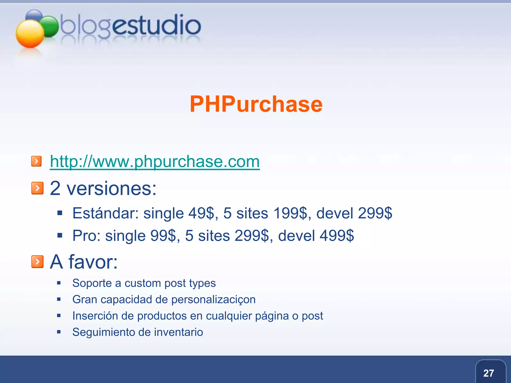 PHPurchasehttp://www.phpurchase.com2 versiones:Estándar: single 49$, 5 sites 199$, devel 299$Pro: single 99$, 5 sites 299$, devel 499$A favor:Soporte a custom post typesGran capacidad de personalizaciçonInserción de productos en cualquier página o postSeguimiento de inventario27