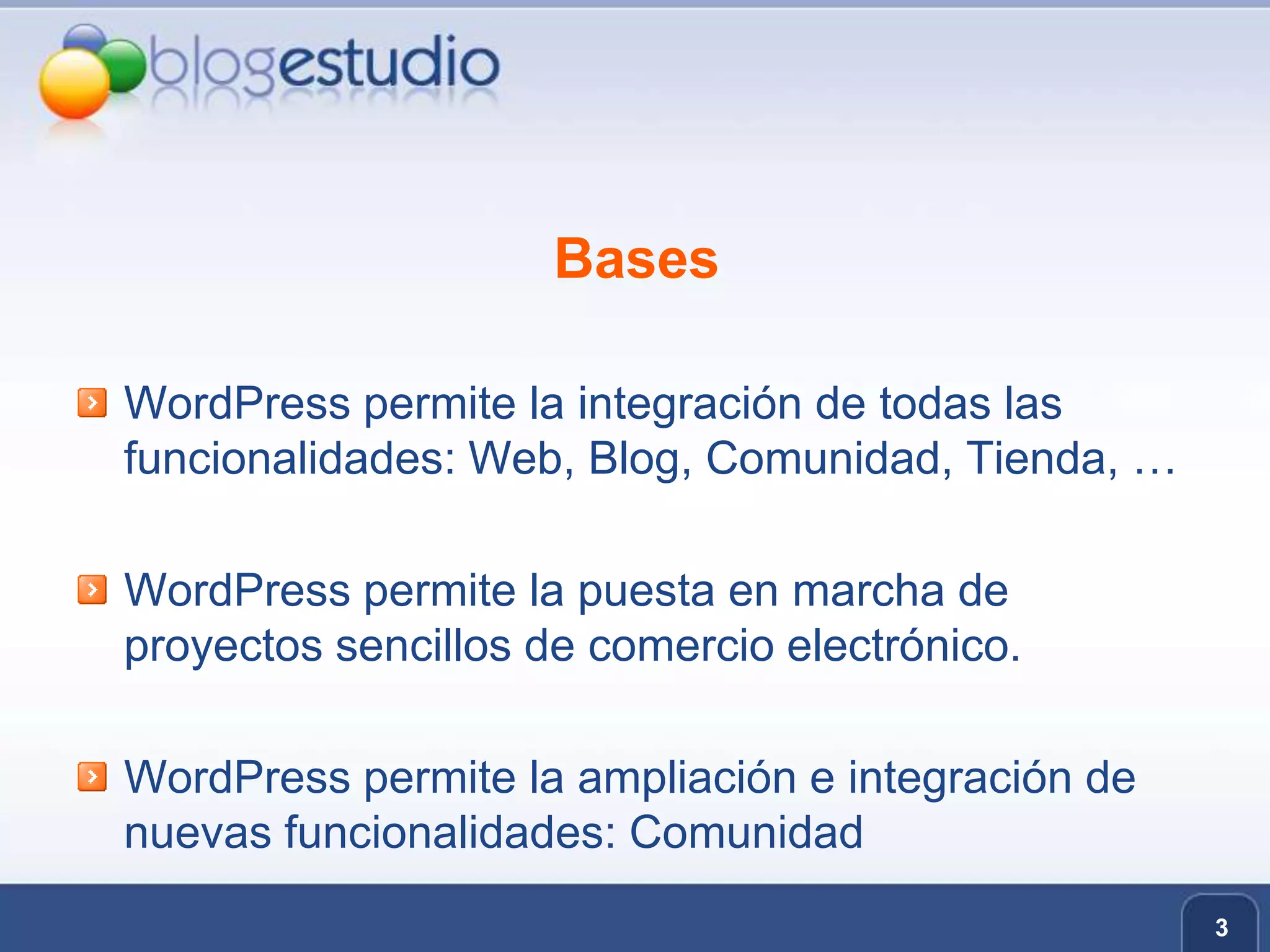3BasesWordPress permite la integración de todas las funcionalidades: Web, Blog, Comunidad, Tienda, … WordPress permite la puesta en marcha de proyectos sencillos de comercio electrónico.WordPress permite la ampliación e integración de nuevas funcionalidades: Comunidad