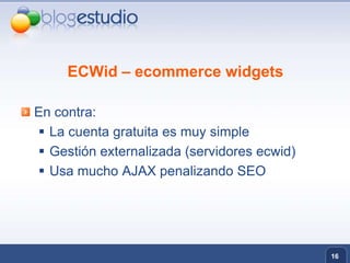 ECWid – ecommerce widgetsEn contra:La cuenta gratuita es muy simpleGestión externalizada (servidores ecwid)Usa mucho AJAX penalizando SEO16