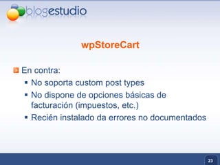 wpStoreCartEn contra:No soporta custom post typesNo dispone de opciones básicas de facturación (impuestos, etc.)Recién instalado da errores no documentados23